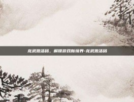 龙武激活码，解锁游戏新境界-龙武激活码