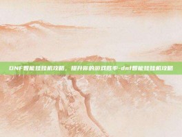 DNF智能娃娃机攻略，提升你的游戏胜率-dnf智能娃娃机攻略
