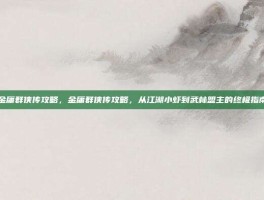 金庸群侠传攻略，金庸群侠传攻略，从江湖小虾到武林盟主的终极指南