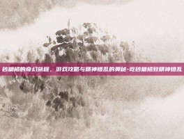 砂糖橘的奇幻旅程，游戏攻略与精神错乱的奥秘-吃砂糖橘致精神错乱