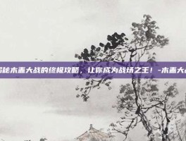 揭秘木盖大战的终极攻略，让你成为战场之王！-木盖大战