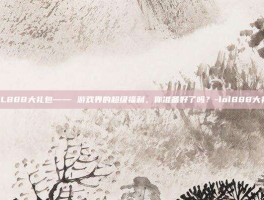 LOL888大礼包—— 游戏界的超级福利，你准备好了吗？-lol888大礼包