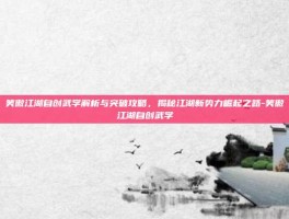 笑傲江湖自创武学解析与突破攻略，揭秘江湖新势力崛起之路-笑傲江湖自创武学