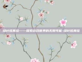 绿叶炫舞挂——探索游戏世界的无限可能-绿叶炫舞挂