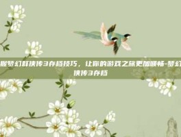 掌握梦幻群侠传3存档技巧，让你的游戏之旅更加顺畅-梦幻群侠传3存档