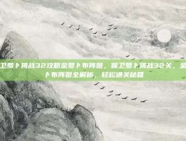 保卫萝卜挑战32攻略金萝卜布阵图，保卫萝卜挑战32关，金萝卜布阵图全解析，轻松通关秘籍
