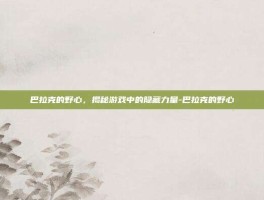 巴拉克的野心，揭秘游戏中的隐藏力量-巴拉克的野心