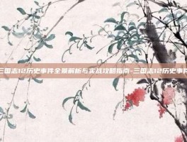 三国志12历史事件全景解析与实战攻略指南-三国志12历史事件