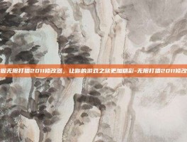 掌握无限打猎2011修改器，让你的游戏之旅更加精彩-无限打猎2011修改器
