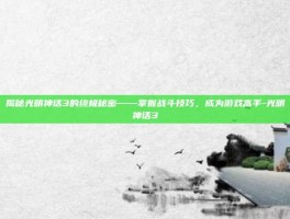 揭秘光明神话3的终极秘密——掌握战斗技巧，成为游戏高手-光明神话3