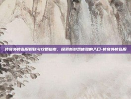 传奇外传私服揭秘与攻略指南，探索新游戏体验的入口-传奇外传私服