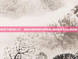榴莲官网下载旧版入口，探索游戏世界的无限可能-榴莲官网下app载旧版入口