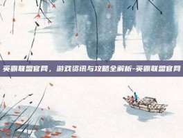 英霸联盟官网，游戏资讯与攻略全解析-英霸联盟官网