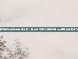 掌握九阴真经穿云纵的终极攻略，让你在江湖中如鱼得水-九阴真经穿云纵怎么获得