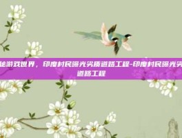 揭秘游戏世界，印度村民曝光劣质道路工程-印度村民曝光劣质道路工程