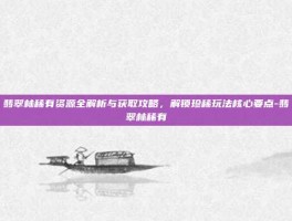 翡翠林稀有资源全解析与获取攻略，解锁珍稀玩法核心要点-翡翠林稀有