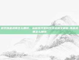 游戏炼金术师怎么赚钱，从秘境寻宝到系统运营全解析-炼金术师怎么赚钱