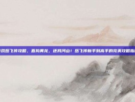 游戏岳飞传攻略，直捣黄龙，还我河山！岳飞传新手到高手的完美攻略指南
