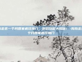 狗狗走丢一个月回家疯狂撞门，游戏攻略大揭秘！-狗狗走丢一个月回家疯狂撞门