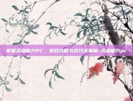 掌握灵魂能力PC，游戏攻略与技巧全解析-灵魂能力pc