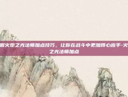 掌握火炬之光法师加点技巧，让你在战斗中更加得心应手-火炬之光法师加点