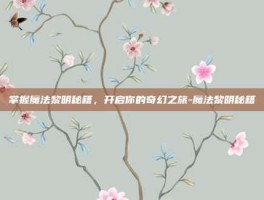 掌握魔法黎明秘籍，开启你的奇幻之旅-魔法黎明秘籍