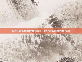 DNF怎么解除异界气息？-dnf怎么解除异界气息