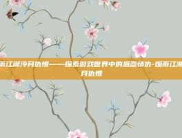 烟雨江湖泠月仇恨——探索游戏世界中的恩怨情仇-烟雨江湖泠月仇恨