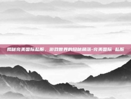 揭秘完美国际私服，游戏世界的隐秘角落-完美国际 私服