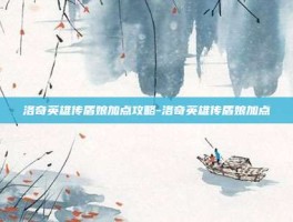 洛奇英雄传盾娘加点攻略-洛奇英雄传盾娘加点
