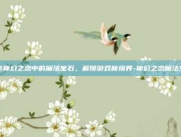 揭秘神幻之恋中的魔法宝石，解锁游戏新境界-神幻之恋魔法宝石