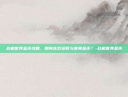 战机世界金币攻略，如何高效获取与使用金币？-战机世界金币