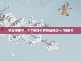 掌握波塞冬，CF游戏中的终极英雄-cf波塞冬