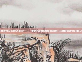三国群英传8幻想之圣战—— 策略与幻想的完美融合-三国群英传8幻想之圣战