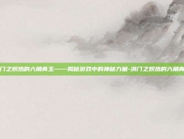 洪门之炽热的六角青玉——揭秘游戏中的神秘力量-洪门之炽热的六角青玉