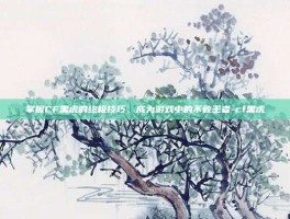 掌握CF黑虎的终极技巧，成为游戏中的不败王者-cf黑虎