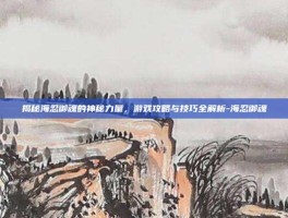 揭秘海忍御魂的神秘力量，游戏攻略与技巧全解析-海忍御魂
