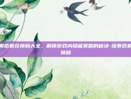像素危机兑换码大全，解锁游戏内隐藏奖励的秘诀-像素危机兑换码