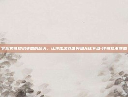 掌握传奇技术联盟的秘诀，让你在游戏世界里无往不胜-传奇技术联盟