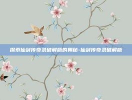 探索仙剑传奇录破解版的奥秘-仙剑传奇录破解版
