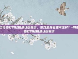周杰伦晒打网球照承认脚受伤，游戏爱好者如何应对？-周杰伦晒打网球照承认脚受伤