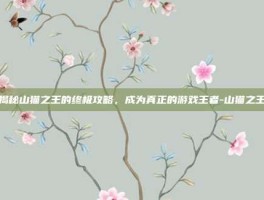 揭秘山猫之王的终极攻略，成为真正的游戏王者-山猫之王