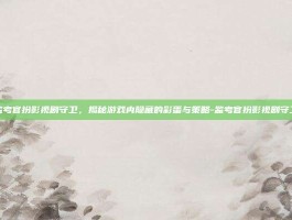 监考官扮影视剧守卫，揭秘游戏内隐藏的彩蛋与策略-监考官扮影视剧守卫