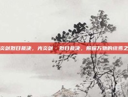 光炎剑烈日裁决，光炎剑·烈日裁决，照耀万物的终焉之光