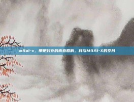 m4a1-x，那把封存的青春回响，我与M4A1-X的岁月