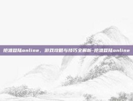 抢滩登陆online，游戏攻略与技巧全解析-抢滩登陆online