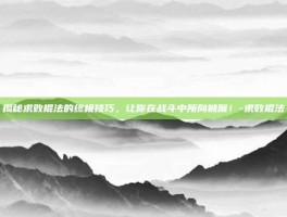 揭秘求败棍法的终极技巧，让你在战斗中所向披靡！-求败棍法