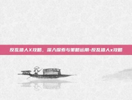 反乱猎人X攻略，深入探索与策略运用-反乱猎人x攻略