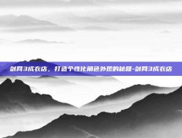 剑网3成衣店，打造个性化角色外观的秘籍-剑网3成衣店