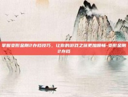 掌握变形金刚2存档技巧，让你的游戏之旅更加顺畅-变形金刚2存档